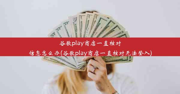 谷歌play商店一直核对信息怎么办(谷歌play商店一直核对无法登入)