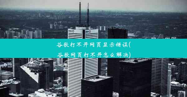 谷歌打不开网页显示错误(谷歌网页打不开怎么解决)