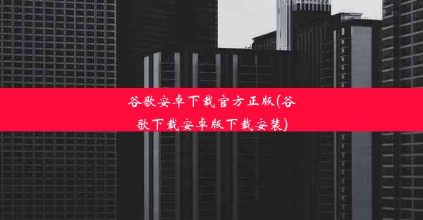 谷歌安卓下载官方正版(谷歌下载安卓版下载安装)