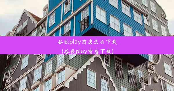 谷歌play商店怎么下载(谷歌play商店下载)