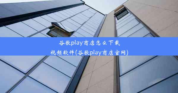 谷歌play商店怎么下载视频软件(谷歌play商店官网)