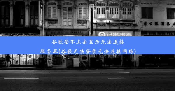 谷歌登不上去显示无法连接服务器(谷歌无法登录无法连接网络)