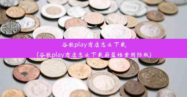 谷歌play商店怎么下载(谷歌play商店怎么下载蔚蓝档案国际版)