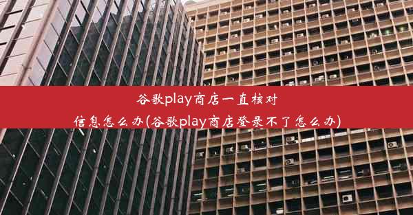 谷歌play商店一直核对信息怎么办(谷歌play商店登录不了怎么办)