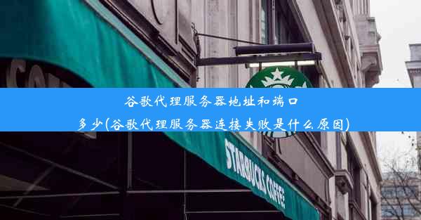 谷歌代理服务器地址和端口多少(谷歌代理服务器连接失败是什么原因)