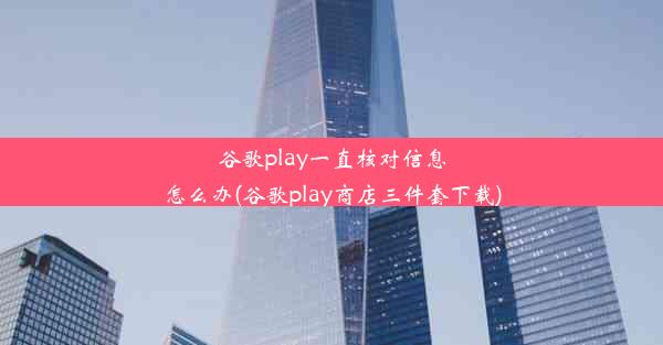 谷歌play一直核对信息怎么办(谷歌play商店三件套下载)