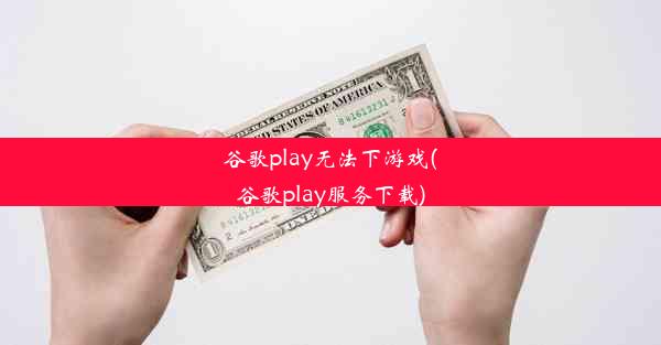 谷歌play无法下游戏(谷歌play服务下载)