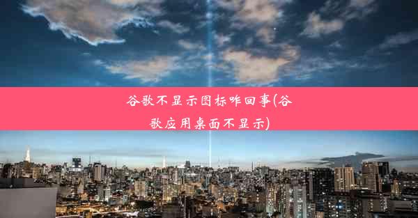 谷歌不显示图标咋回事(谷歌应用桌面不显示)