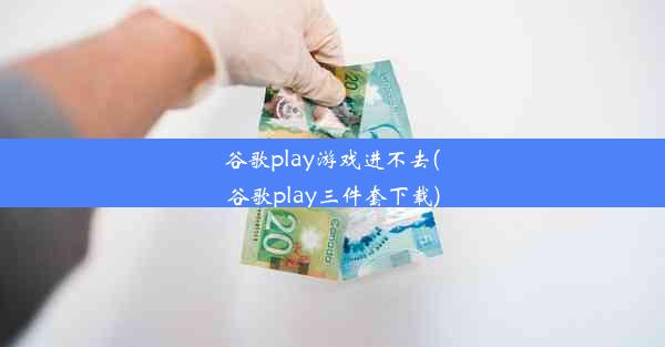 谷歌play游戏进不去(谷歌play三件套下载)