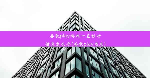 谷歌play游戏一直核对信息怎么办(谷歌play商店)