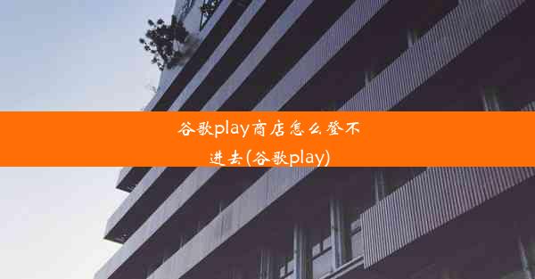 谷歌play商店怎么登不进去(谷歌play)