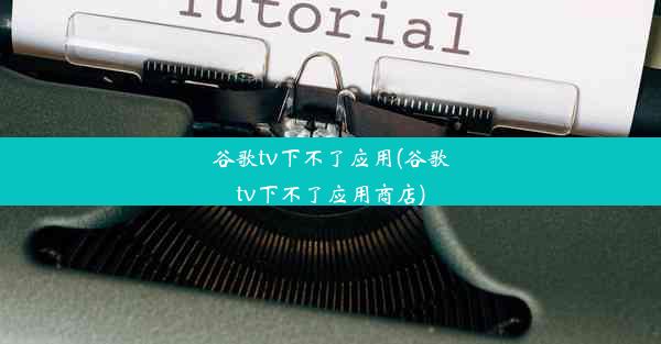 谷歌tv下不了应用(谷歌tv下不了应用商店)