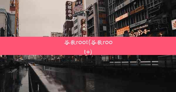 谷歌root(谷歌root+)