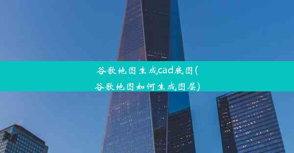 谷歌地图生成cad底图(谷歌地图如何生成图层)