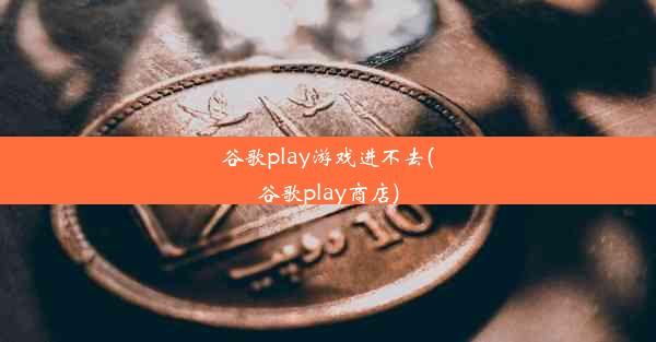 谷歌play游戏进不去(谷歌play商店)