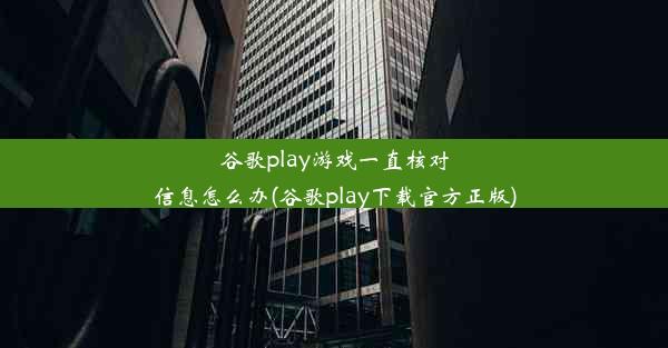 谷歌play游戏一直核对信息怎么办(谷歌play下载官方正版)