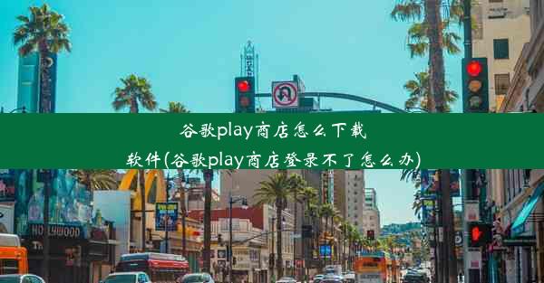 谷歌play商店怎么下载软件(谷歌play商店登录不了怎么办)