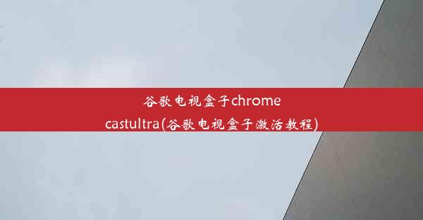 谷歌电视盒子chromecastultra(谷歌电视盒子激活教程)