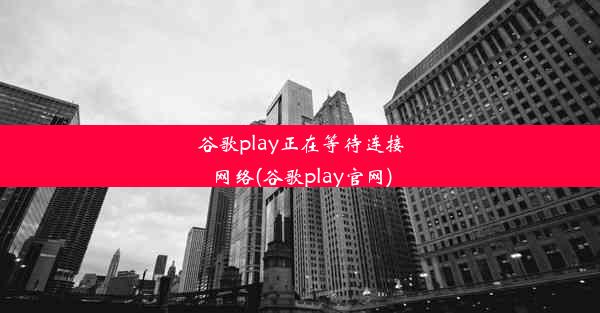 谷歌play正在等待连接网络(谷歌play官网)