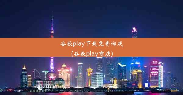 谷歌play下载免费游戏(谷歌play商店)