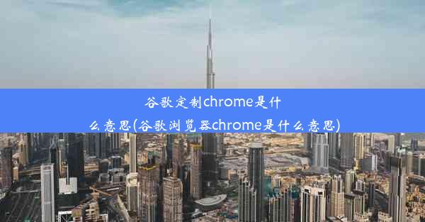 谷歌定制chrome是什么意思(谷歌浏览器chrome是什么意思)