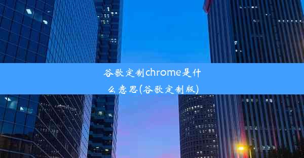 谷歌定制chrome是什么意思(谷歌定制版)