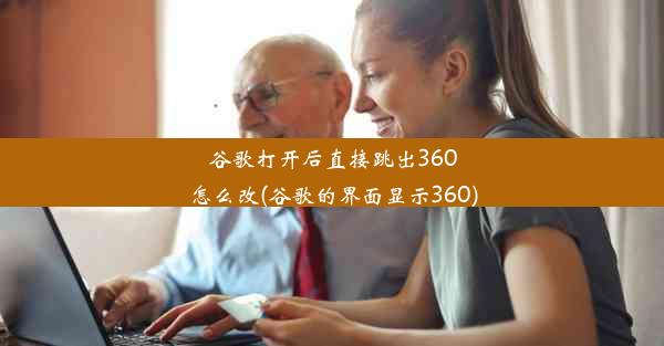 谷歌打开后直接跳出360怎么改(谷歌的界面显示360)