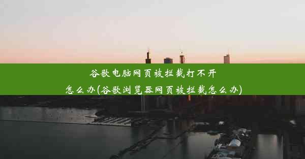 谷歌电脑网页被拦截打不开怎么办(谷歌浏览器网页被拦截怎么办)