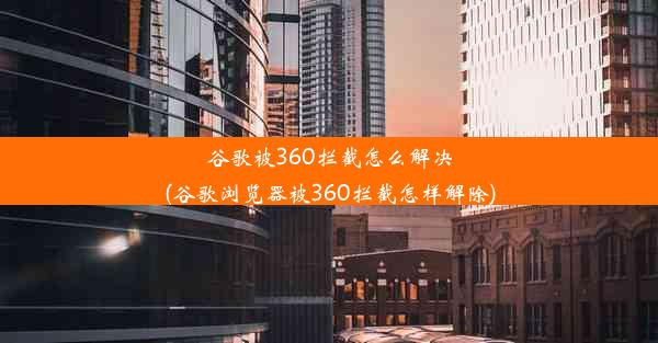 谷歌被360拦截怎么解决(谷歌浏览器被360拦截怎样解除)