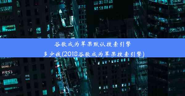 谷歌成为苹果默认搜索引擎多少钱(2018谷歌成为苹果搜索引擎)