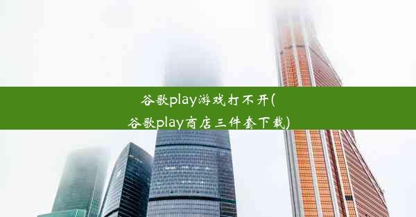 谷歌play游戏打不开(谷歌play商店三件套下载)