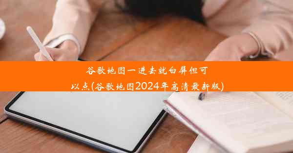 谷歌地图一进去就白屏但可以点(谷歌地图2024年高清最新版)