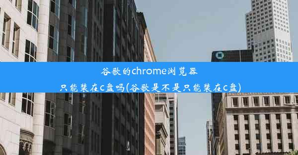 谷歌的chrome浏览器只能装在c盘吗(谷歌是不是只能装在c盘)