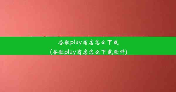 谷歌play商店怎么下载(谷歌play商店怎么下载软件)