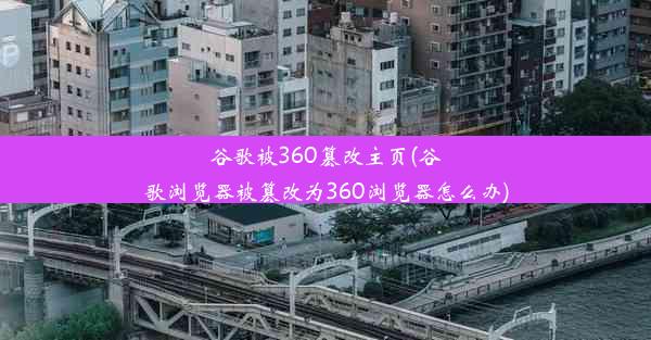 谷歌被360篡改主页(谷歌浏览器被篡改为360浏览器怎么办)