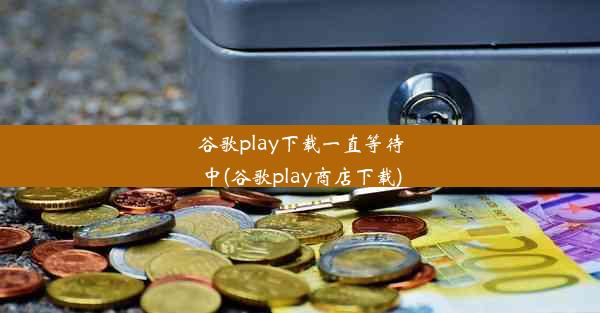 谷歌play下载一直等待中(谷歌play商店下载)