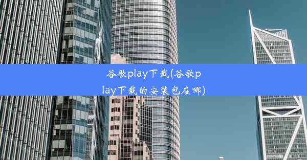 谷歌play下载(谷歌play下载的安装包在哪)