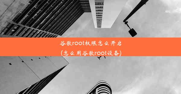 谷歌root权限怎么开启(怎么用谷歌root设备)