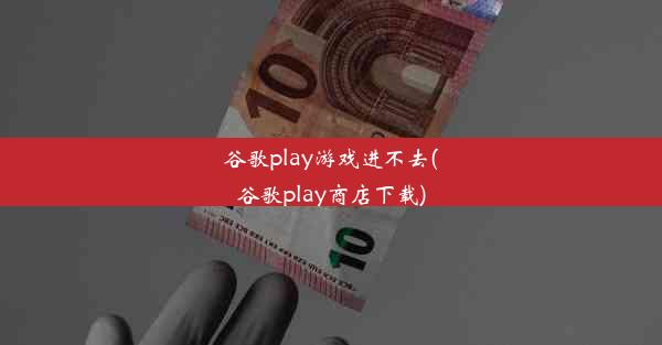 谷歌play游戏进不去(谷歌play商店下载)