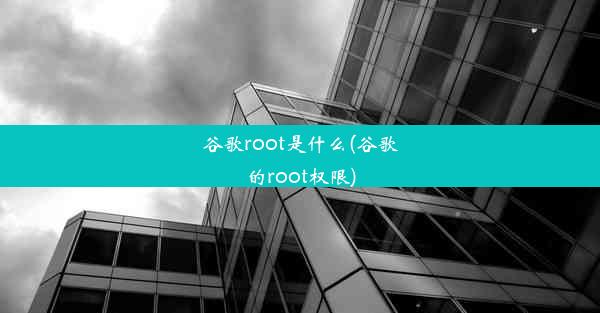 谷歌root是什么(谷歌的root权限)