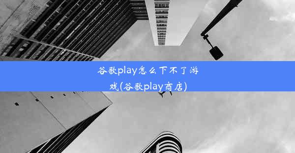 谷歌play怎么下不了游戏(谷歌play商店)