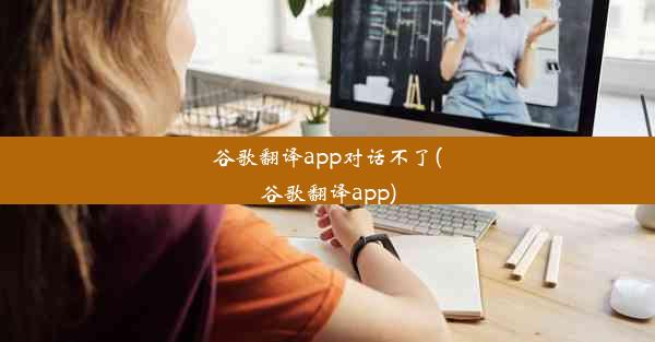 谷歌翻译app对话不了(谷歌翻译app)