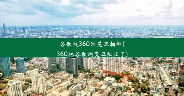 谷歌被360浏览器捆绑(360把谷歌浏览器阻止了)