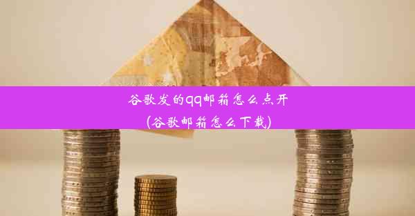 谷歌发的qq邮箱怎么点开(谷歌邮箱怎么下载)