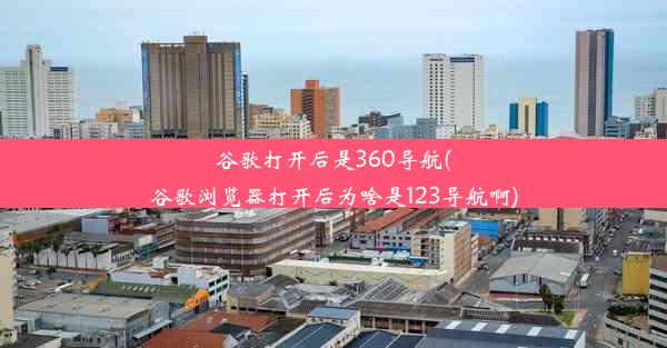 谷歌打开后是360导航(谷歌浏览器打开后为啥是123导航啊)