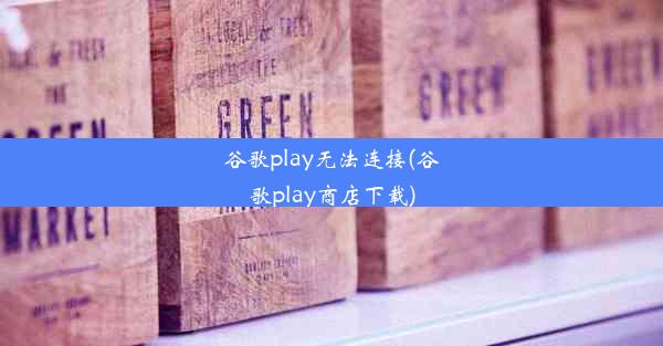 谷歌play无法连接(谷歌play商店下载)