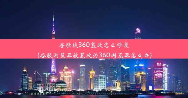 谷歌被360篡改怎么修复(谷歌浏览器被篡改为360浏览器怎么办)