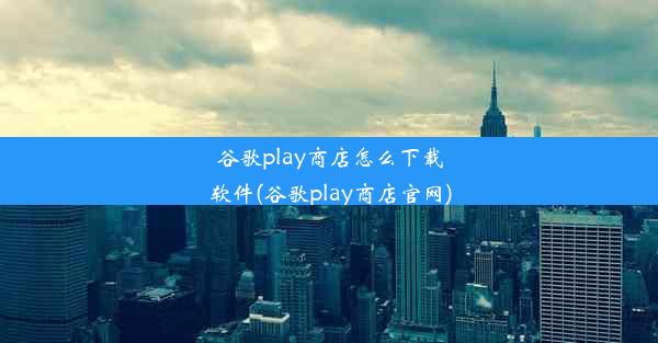 谷歌play商店怎么下载软件(谷歌play商店官网)