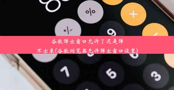 谷歌弹出窗口允许了还是弹不出来(谷歌浏览器允许弹出窗口设置)