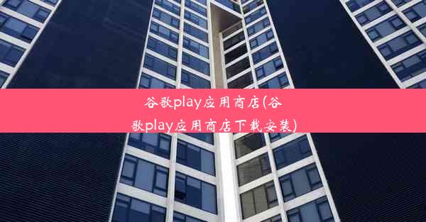 谷歌play应用商店(谷歌play应用商店下载安装)